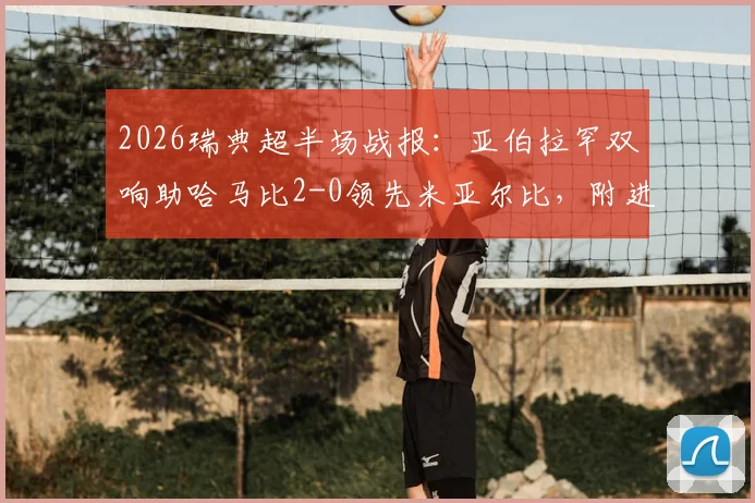 2026瑞典超半场战报:亚伯拉罕双响助哈马比2-0领先米亚尔比,附进球回放分析