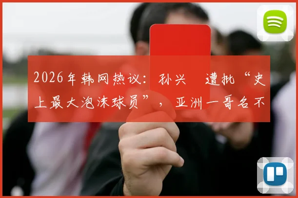 2026年韩网热议：孙兴慜遭批“史上最大泡沫球员”，亚洲一哥名不副实？事件深度剖析与球迷观点汇总