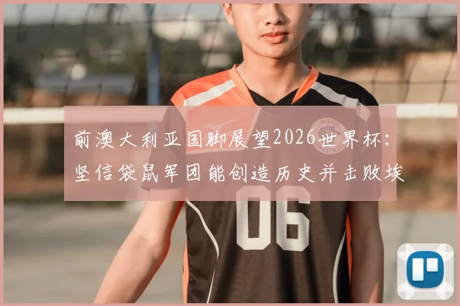 前澳大利亚国脚展望2026世界杯:坚信袋鼠军团能创造历史并击败埃及,球队前景与阵容深度全面解析