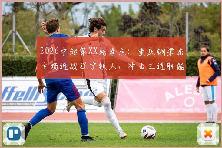 2026中超第XX轮看点：重庆铜梁龙主场迎战辽宁铁人，冲击三连胜能否实现？双方状态与历史交锋深度梳理
