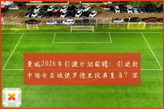曼城2026年引援计划前瞻：引进新中场会否迫使罗德里投奔皇马？深度关联分析