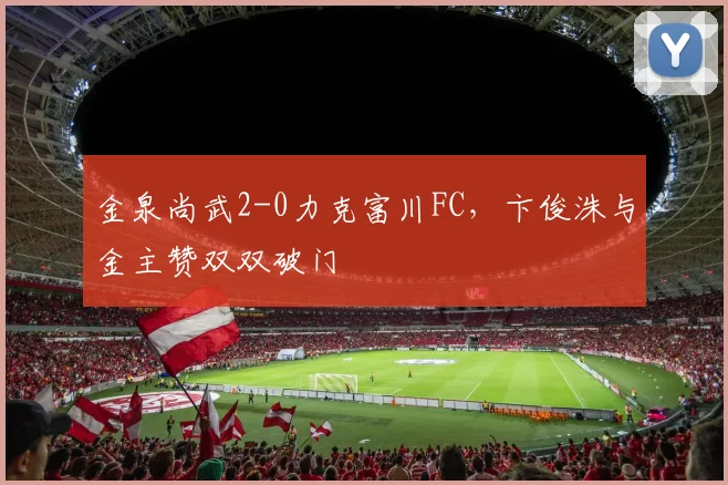 金泉尚武2-0力克富川FC,卞俊洙与金主赞双双破门