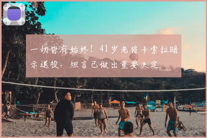 一切皆有始终！41岁老将卡索拉暗示退役，坦言已做出重要决定