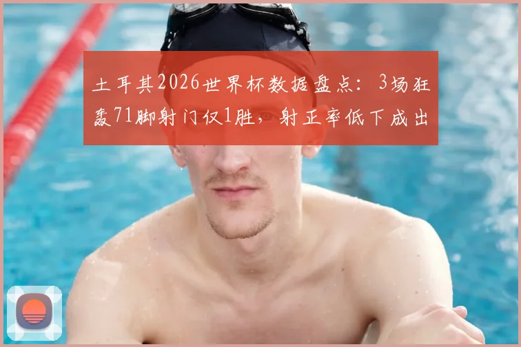 土耳其2026世界杯数据盘点:3场狂轰71脚射门仅1胜,射正率低下成出局主因
