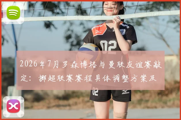 2026年7月罗森博格与曼联友谊赛敲定：挪超联赛赛程具体调整方案及球迷观赛购票指南