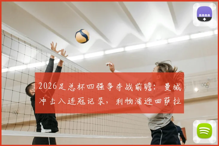 2026足总杯四强争夺战前瞻：曼城冲击八连冠记录，利物浦迎回萨拉赫伊萨克全力阻击