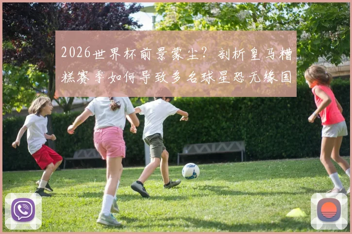 2026世界杯前景蒙尘?剖析皇马糟糕赛季如何导致多名球星恐无缘国家队大名单