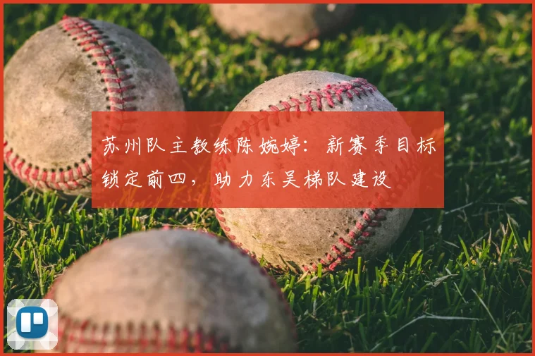 苏州队主教练陈婉婷:新赛季目标锁定前四,助力东吴梯队建设