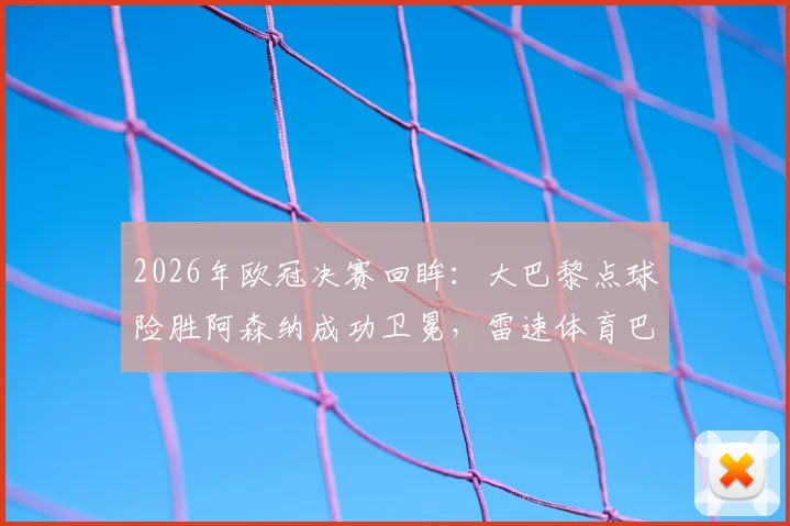 2026年欧冠决赛回眸：大巴黎点球险胜阿森纳成功卫冕，雷速体育巴黎世佳主题海报全解析