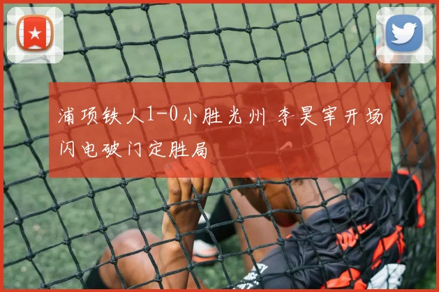 浦项铁人1-0小胜光州 李昊宰开场闪电破门定胜局