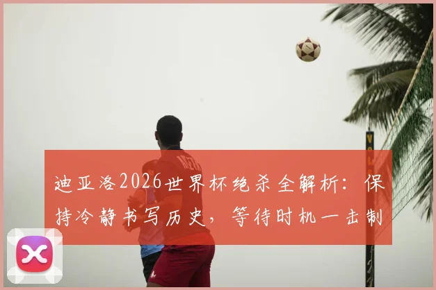 迪亚洛2026世界杯绝杀全解析：保持冷静书写历史，等待时机一击制胜的关键心态与进球回顾