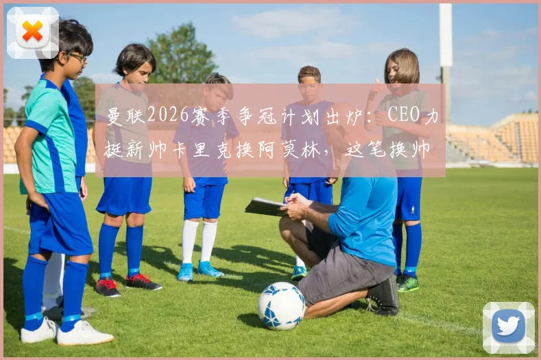 曼联2026赛季争冠计划出炉:CEO力挺新帅卡里克换阿莫林,这笔换帅究竟是对是错?深度分析其战术逻辑与球队前景