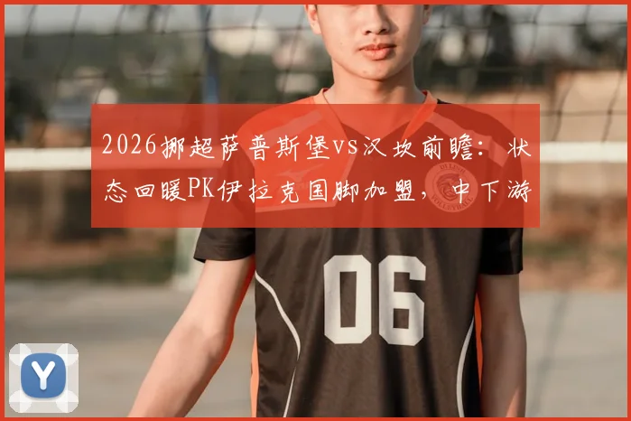 2026挪超萨普斯堡vs汉坎前瞻：状态回暖PK伊拉克国脚加盟，中下游对决谁占先机？