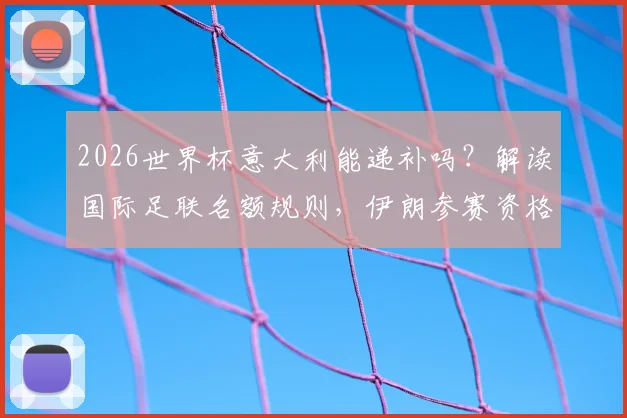 2026世界杯意大利能递补吗？解读国际足联名额规则，伊朗参赛资格分析