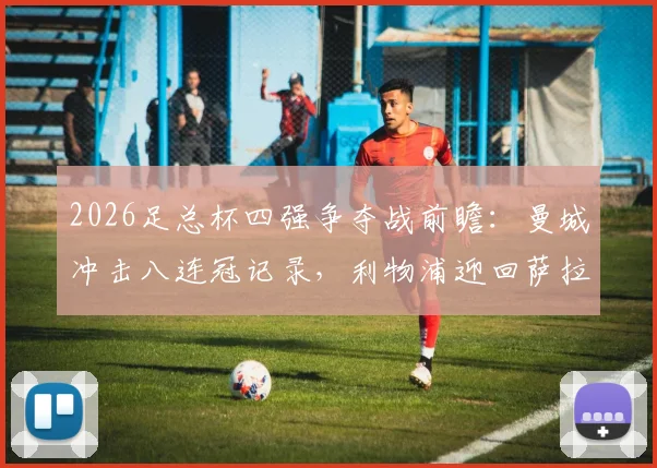 2026足总杯四强争夺战前瞻:曼城冲击八连冠记录,利物浦迎回萨拉赫伊萨克全力阻击