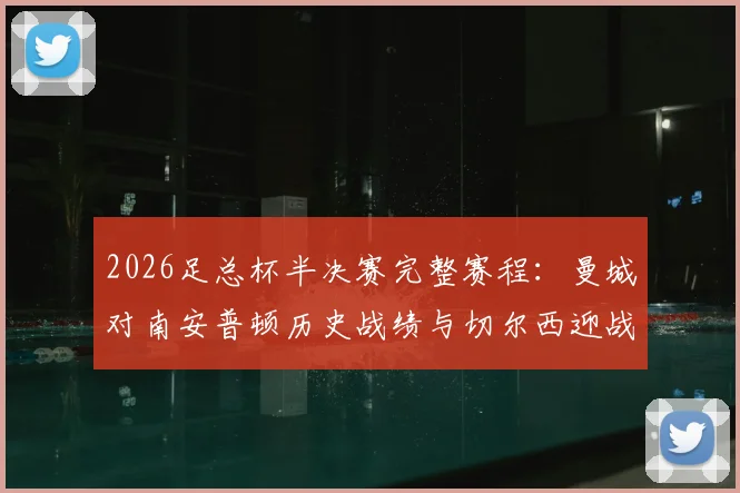 2026足总杯半决赛完整赛程：曼城对南安普顿历史战绩与切尔西迎战利兹联看点全解析