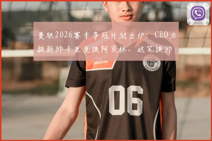 曼联2026赛季争冠计划出炉：CEO力挺新帅卡里克换阿莫林，这笔换帅究竟是对是错？深度分析其战术逻辑与球队前景