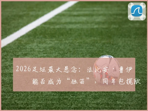 2026足坛最大悬念：法比安·鲁伊斯能否成为“独苗”，同年包揽欧冠与世界杯？深度剖析其可能性与历史难度