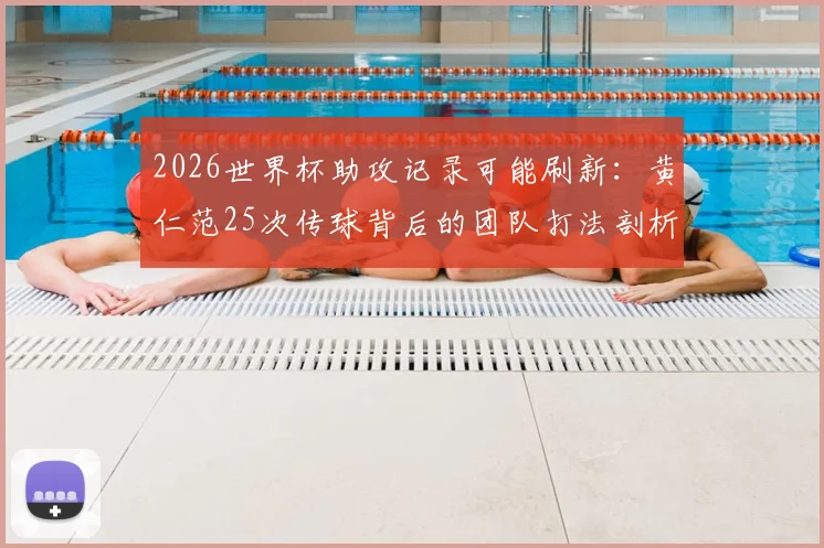 2026世界杯助攻记录可能刷新:黄仁范25次传球背后的团队打法剖析及对韩国队未来的启示