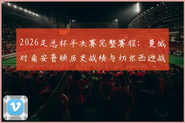 2026足总杯半决赛完整赛程：曼城对南安普顿历史战绩与切尔西迎战利兹联看点全解析