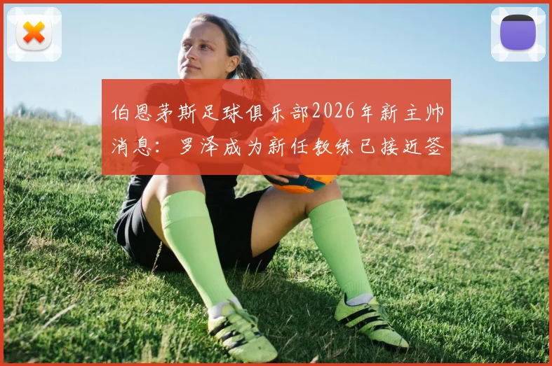 伯恩茅斯足球俱乐部2026年新主帅消息：罗泽成为新任教练已接近签约