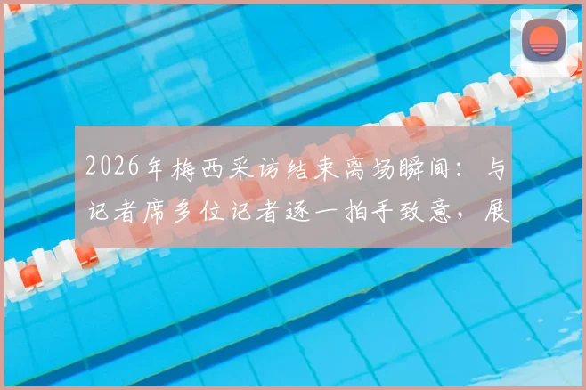 2026年梅西采访结束离场瞬间：与记者席多位记者逐一拍手致意，展现球王亲和力