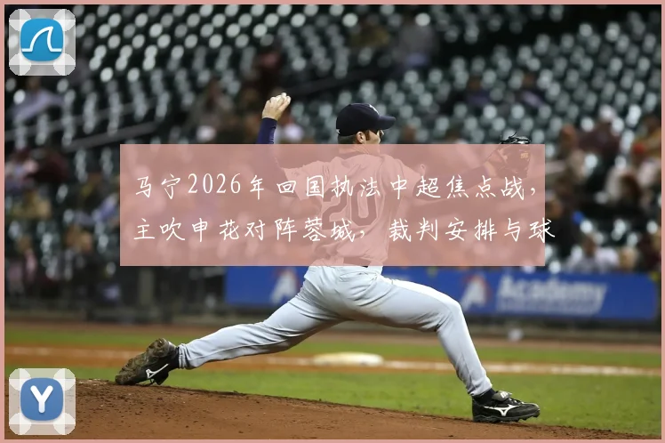 马宁2026年回国执法中超焦点战，主吹申花对阵蓉城，裁判安排与球队看点解析