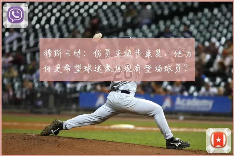 穆斯卡特:伤员正稳步康复,他为何更希望球迷聚焦现有登场球员?附2026赛季前景分析