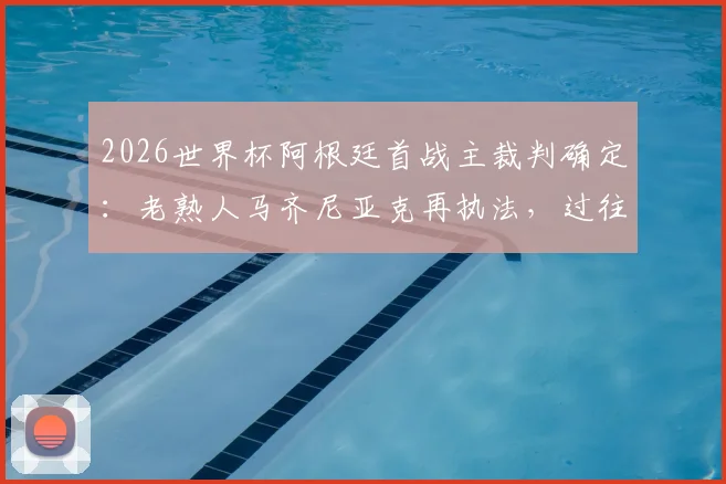 2026世界杯阿根廷首战主裁判确定:老熟人马齐尼亚克再执法,过往判罚记录与球迷反应一览
