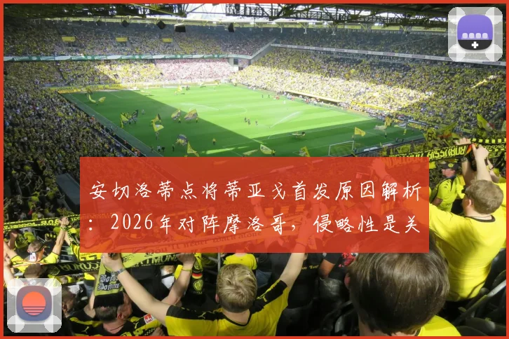 安切洛蒂点将蒂亚戈首发原因解析：2026年对阵摩洛哥，侵略性是关键战术考量