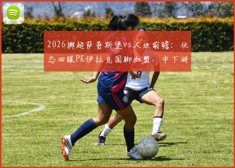 2026挪超萨普斯堡vs汉坎前瞻：状态回暖PK伊拉克国脚加盟，中下游对决谁占先机？