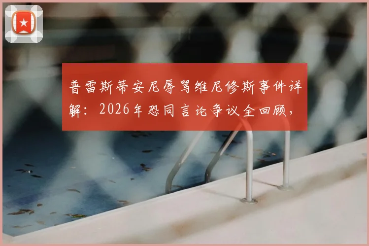 普雷斯蒂安尼辱骂维尼修斯事件详解：2026年恐同言论争议全回顾，否认使用猴子词汇