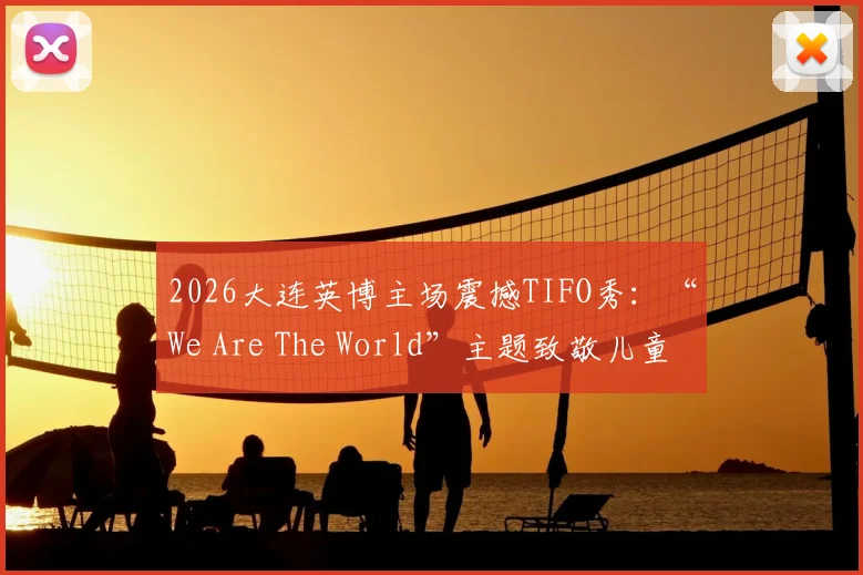 2026大连英博主场震撼TIFO秀：“We Are The World”主题致敬儿童节，现场氛围直击人心