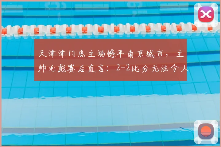 天津津门虎主场憾平南京城市,主帅毛彪赛后直言:2-2比分无法令人满意,球队需反思2026赛季关键问题