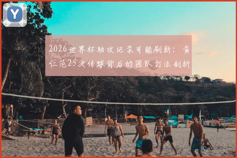 2026世界杯助攻记录可能刷新：黄仁范25次传球背后的团队打法剖析及对韩国队未来的启示