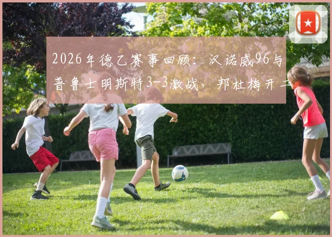 2026年德乙赛事回顾:汉诺威96与普鲁士明斯特3-3激战,邦杜梅开二度成亮点,附赛后积分榜解析
