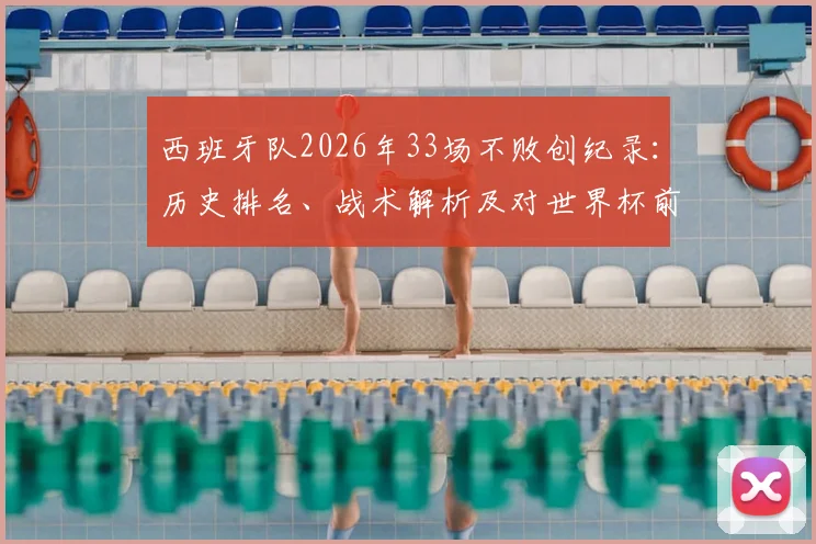 西班牙队2026年33场不败创纪录：历史排名、战术解析及对世界杯前景影响