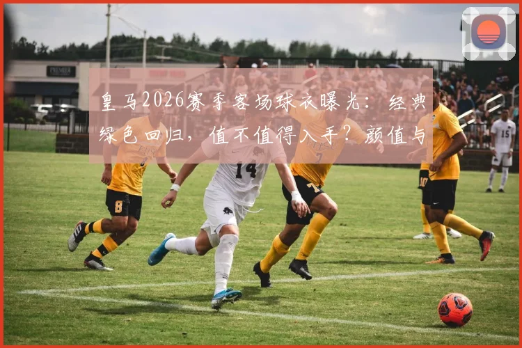 皇马2026赛季客场球衣曝光：经典绿色回归，值不值得入手？颜值与实战全解析