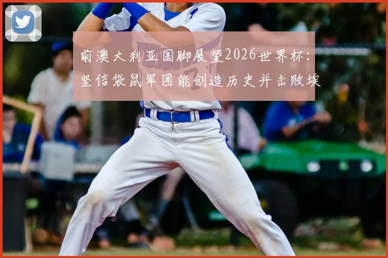 前澳大利亚国脚展望2026世界杯：坚信袋鼠军团能创造历史并击败埃及，球队前景与阵容深度全面解析
