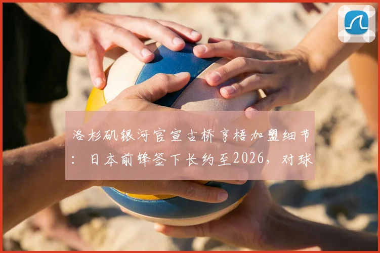 洛杉矶银河官宣古桥亨梧加盟细节:日本前锋签下长约至2026,对球队战术体系有何影响?