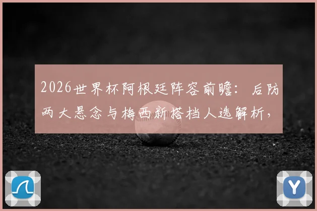 2026世界杯阿根廷阵容前瞻：后防两大悬念与梅西新搭档人选解析，斯卡洛尼面临三大选择题