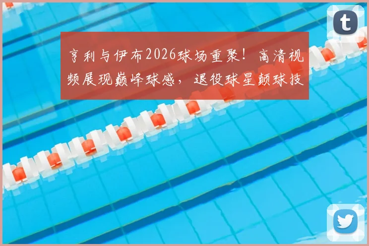 亨利与伊布2026球场重聚!高清视频展现巅峰球感,退役球星颠球技巧全解析