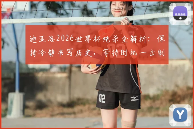迪亚洛2026世界杯绝杀全解析：保持冷静书写历史，等待时机一击制胜的关键心态与进球回顾