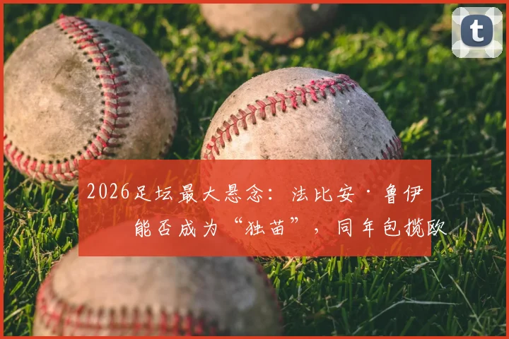 2026足坛最大悬念：法比安·鲁伊斯能否成为“独苗”，同年包揽欧冠与世界杯？深度剖析其可能性与历史难度