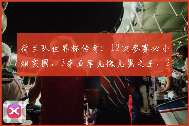 荷兰队世界杯传奇：12次参赛必小组突围，3夺亚军无愧无冕之王，2026前景分析
