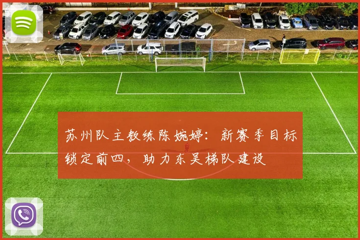 苏州队主教练陈婉婷：新赛季目标锁定前四，助力东吴梯队建设
