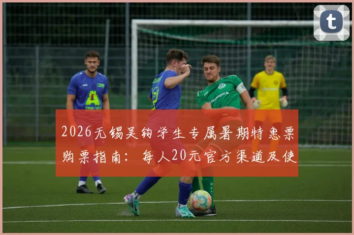 2026无锡吴钩学生专属暑期特惠票购票指南：每人20元官方渠道及使用规则详解
