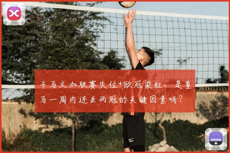 卡马文加联赛失位+欧冠染红，是皇马一周内连丢两冠的关键因素吗？深度复盘与球迷观点汇总