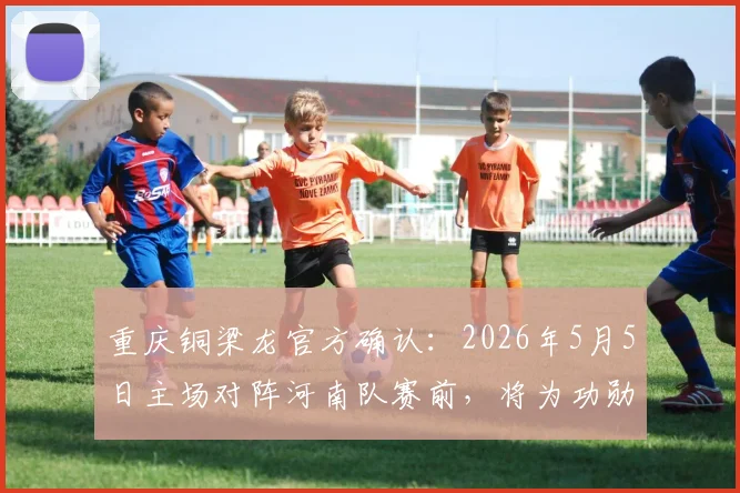 重庆铜梁龙官方确认：2026年5月5日主场对阵河南队赛前，将为功勋球员黄希扬举办退役仪式