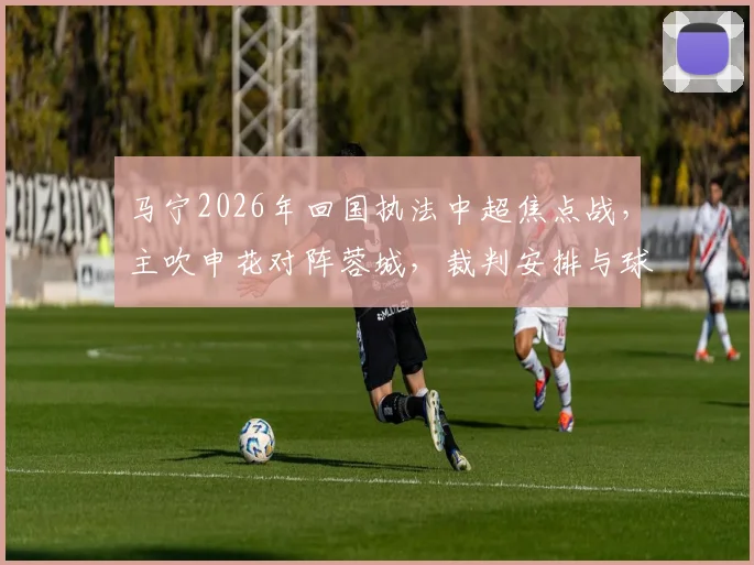 马宁2026年回国执法中超焦点战,主吹申花对阵蓉城,裁判安排与球队看点解析